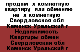 продам 3х.комнатную  квартиру  или обменяю на 2х комнатную - Свердловская обл., Каменск-Уральский г. Недвижимость » Квартиры обмен   . Свердловская обл.,Каменск-Уральский г.